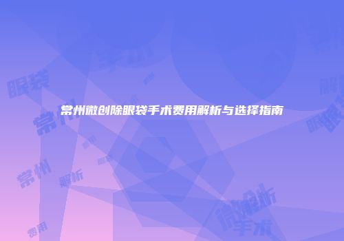 常州微创除眼袋手术费用解析与选择指南