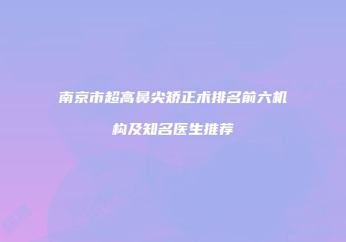 南京市超高鼻尖矫正术排名前六机构及知名医生推荐