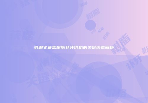 影响义获嘉树脂补牙价格的关键因素解析