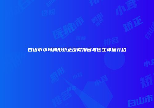 白山市小耳畸形矫正医院排名与医生详细介绍