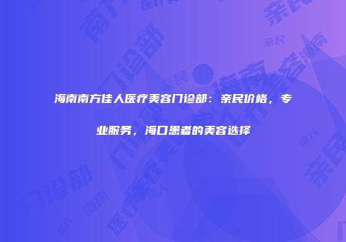 海南南方佳人医疗美容门诊部：亲民价格，专业服务，海口患者的美容选择