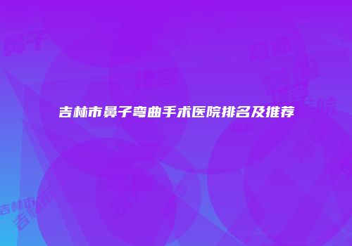 吉林市鼻子弯曲手术医院排名及推荐