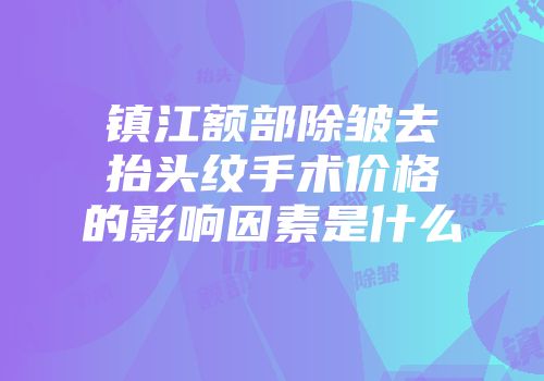 镇江额部除皱去抬头纹手术价格的影响因素是什么