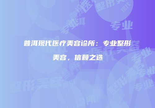 普洱现代医疗美容诊所：专业整形美容，信赖之选