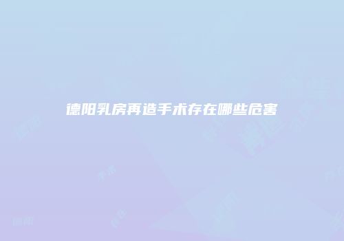 德阳乳房再造手术存在哪些危害