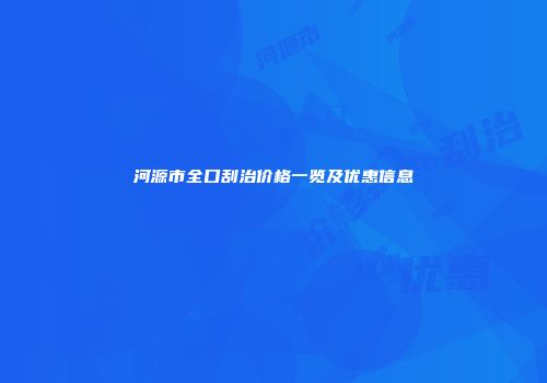 河源市全口刮治价格一览及优惠信息