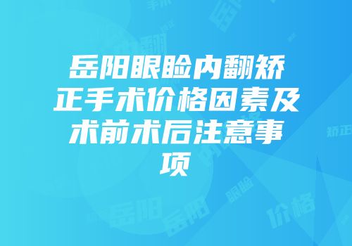 岳阳眼睑内翻矫正手术价格因素及术前术后注意事项