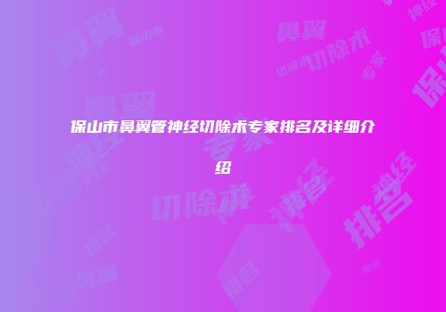 保山市鼻翼管神经切除术专家排名及详细介绍