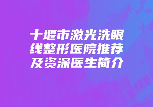 十堰市激光洗眼线整形医院推荐及资深医生简介