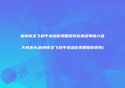 杭州市全飞秒手术治近视眼医院在榜名单前六强大有来头(杭州市全飞秒手术治近视眼整形医院)
