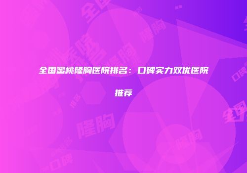 全国蜜桃隆胸医院排名：口碑实力双优医院推荐