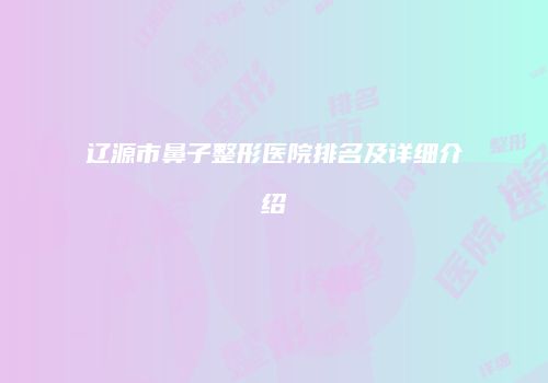 辽源市鼻子整形医院排名及详细介绍