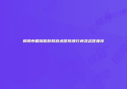铜陵市眶隔脂肪释放术医院排行榜及名医推荐