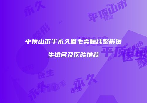平顶山市半永久眉毛美瞳线整形医生排名及医院推荐