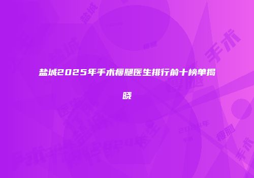 盐城2025年手术瘦腿医生排行前十榜单揭晓