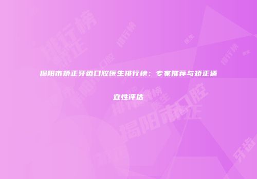 揭阳市矫正牙齿口腔医生排行榜：专家推荐与矫正适宜性评估