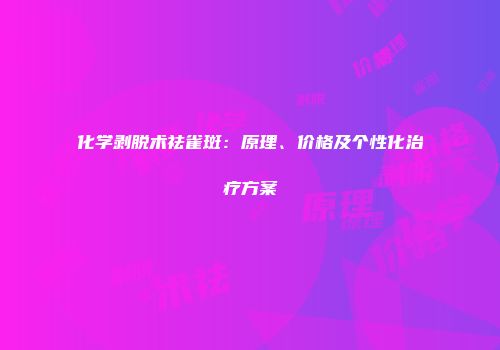化学剥脱术祛雀斑：原理、价格及个性化治疗方案