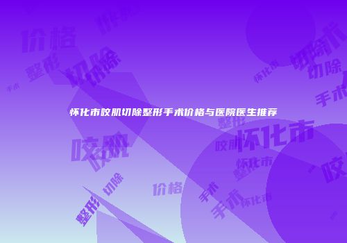 怀化市咬肌切除整形手术价格与医院医生推荐