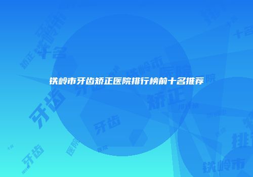 铁岭市牙齿矫正医院排行榜前十名推荐