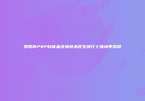 邵阳市PRP自体血液焕颜术医生排行十强榜单揭晓