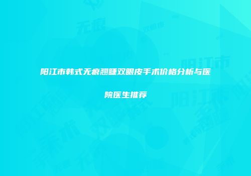 阳江市韩式无痕翘睫双眼皮手术价格分析与医院医生推荐