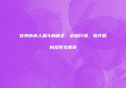 钦州市成人漏斗胸矫正：价格行情、医疗机构及医生推荐