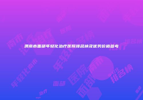 渭南市面部年轻化治疗医院排名榜及优势价格参考