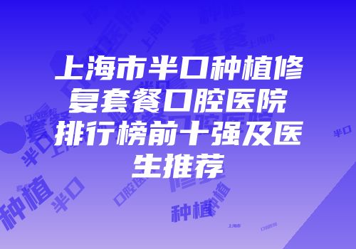 上海市半口种植修复套餐口腔医院排行榜前十强及医生推荐