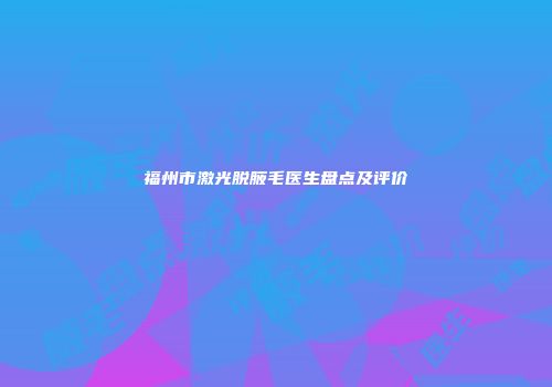 福州市激光脱腋毛医生盘点及评价