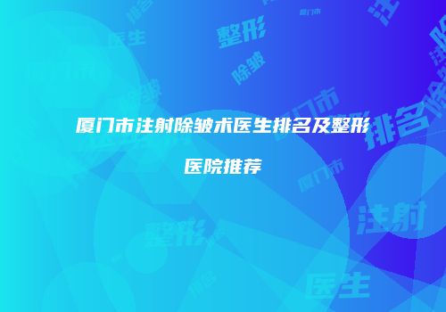 厦门市注射除皱术医生排名及整形医院推荐