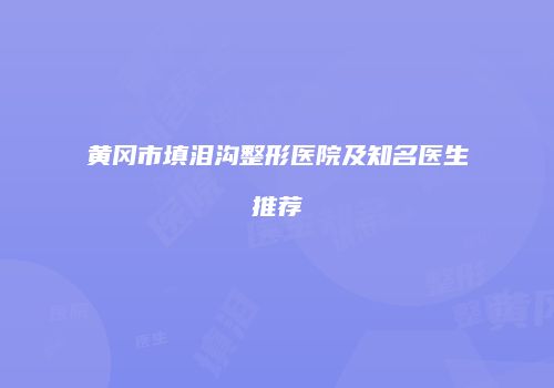 黄冈市填泪沟整形医院及知名医生推荐
