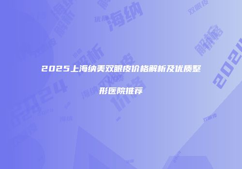 2025上海纳美双眼皮价格解析及优质整形医院推荐