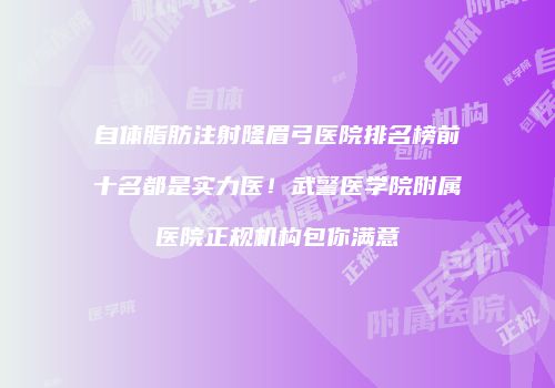 自体脂肪注射隆眉弓医院排名榜前十名都是实力医！武警医学院附属医院正规机构包你满意