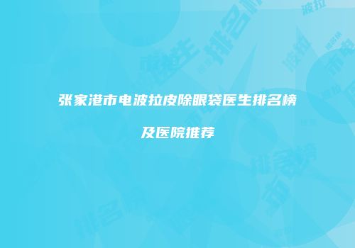张家港市电波拉皮除眼袋医生排名榜及医院推荐