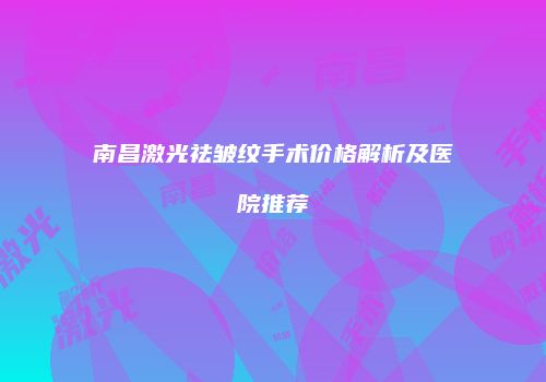 南昌激光祛皱纹手术价格解析及医院推荐