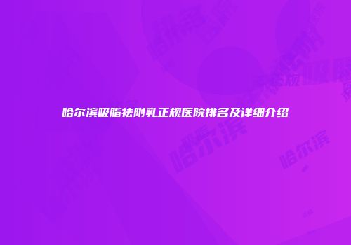 哈尔滨吸脂祛附乳正规医院排名及详细介绍