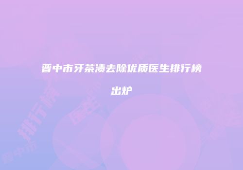 晋中市牙茶渍去除优质医生排行榜出炉