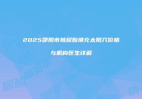2025邵阳市玻尿酸填充太阳穴价格与机构医生详解