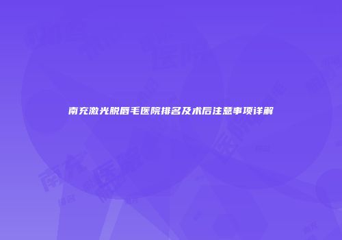 南充激光脱唇毛医院排名及术后注意事项详解