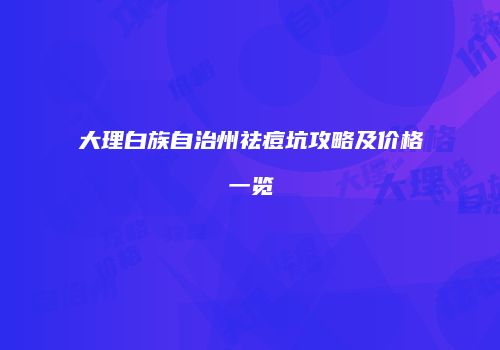 大理白族自治州祛痘坑攻略及价格一览
