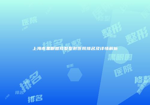 上海市黑眼圈修整整形医院排名及详情解析