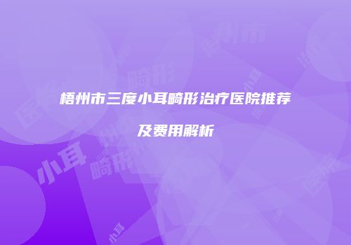 梧州市三度小耳畸形治疗医院推荐及费用解析