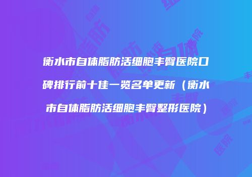 衡水市自体脂肪活细胞丰臀医院口碑排行前十佳一览名单更新（衡水市自体脂肪活细胞丰臀整形医院）