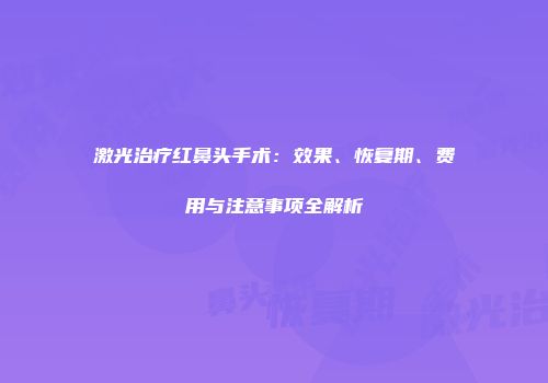 激光治疗红鼻头手术：效果、恢复期、费用与注意事项全解析