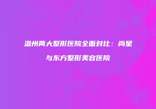 温州两大整形医院全面对比：尚星与东方整形美容医院