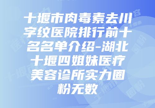 十堰市肉毒素去川字纹医院排行前十名名单介绍-湖北十堰四姐妹医疗美容诊所实力圈粉无数