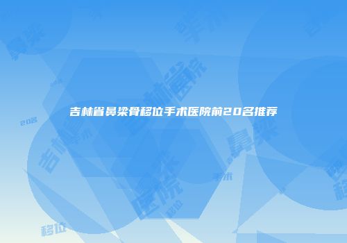 吉林省鼻梁骨移位手术医院前20名推荐