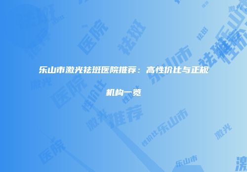 乐山市激光祛斑医院推荐：高性价比与正规机构一览