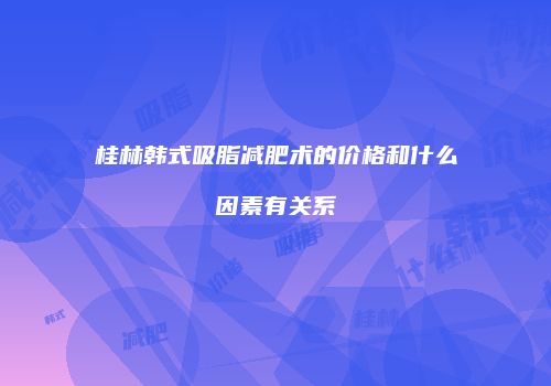 桂林韩式吸脂减肥术的价格和什么因素有关系