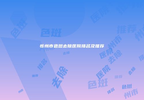 忻州市色斑去除医院排名及推荐